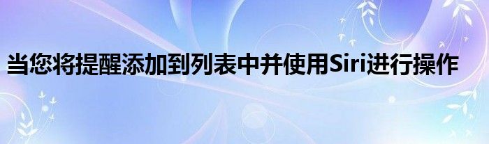 当您将提醒添加到列表中并使用Siri进行操作