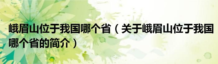 峨眉山位于我国哪个省（关于峨眉山位于我国哪个省的简介）