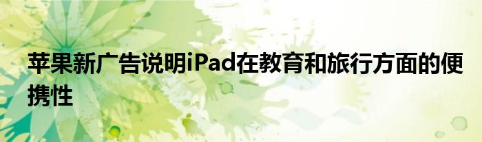 苹果新广告说明iPad在教育和旅行方面的便携性