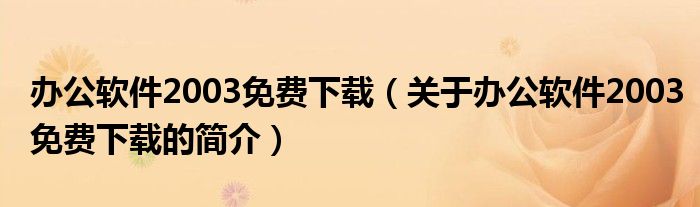 办公软件2003免费下载（关于办公软件2003免费下载的简介）