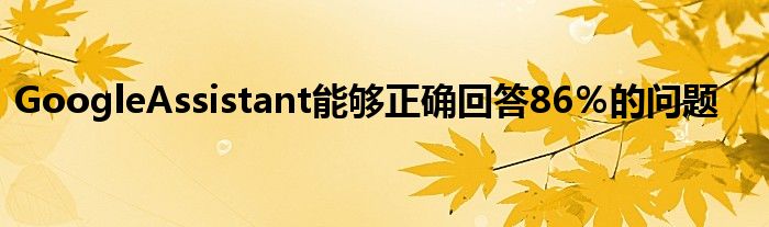 GoogleAssistant能够正确回答86％的问题