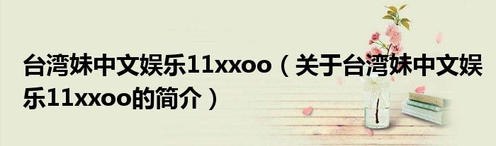 台湾妹中文娱乐11xxoo（关于台湾妹中文娱乐11xxoo的简介）
