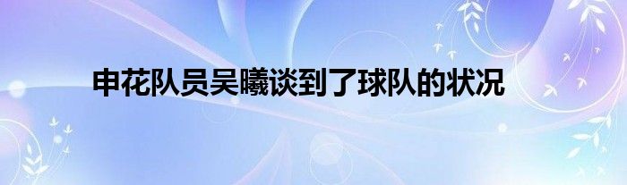 申花队员吴曦谈到了球队的状况