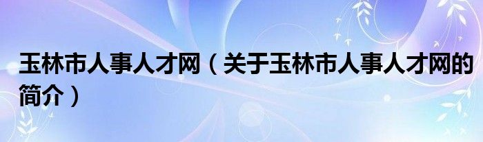 玉林市人事人才网（关于玉林市人事人才网的简介）