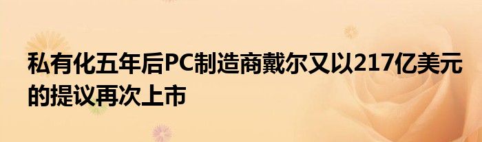 私有化五年后PC制造商戴尔又以217亿美元的提议再次上市