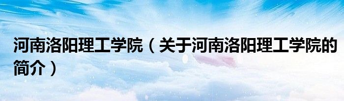 河南洛阳理工学院（关于河南洛阳理工学院的简介）