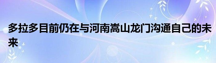 多拉多目前仍在与河南嵩山龙门沟通自己的未来