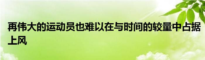 再伟大的运动员也难以在与时间的较量中占据上风