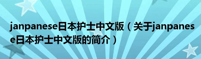 janpanese日本护士中文版（关于janpanese日本护士中文版的简介）