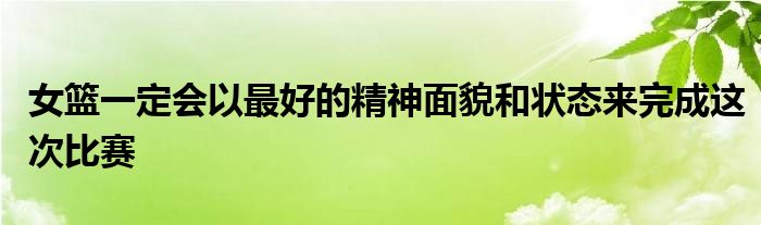 女篮一定会以最好的精神面貌和状态来完成这次比赛