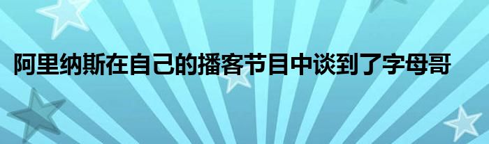 阿里纳斯在自己的播客节目中谈到了字母哥