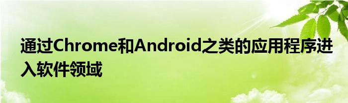 通过Chrome和Android之类的应用程序进入软件领域