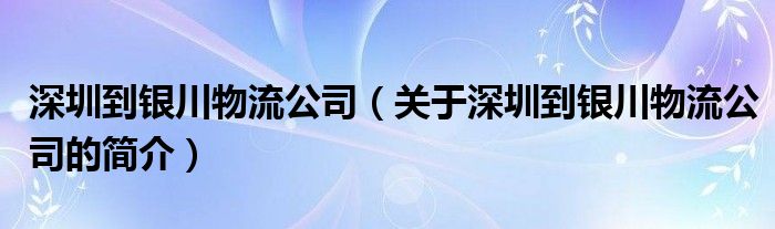 深圳到银川物流公司（关于深圳到银川物流公司的简介）