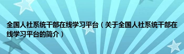 全国人社系统干部在线学习平台（关于全国人社系统干部在线学习平台的简介）