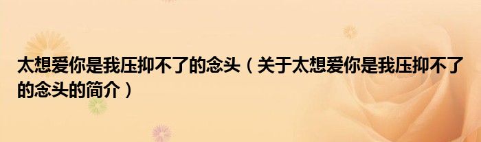 太想爱你是我压抑不了的念头（关于太想爱你是我压抑不了的念头的简介）