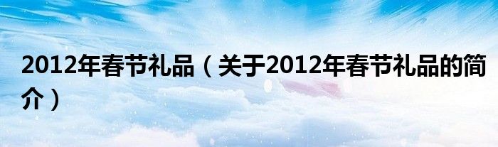 2012年春节礼品（关于2012年春节礼品的简介）