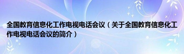 全国教育信息化工作电视电话会议（关于全国教育信息化工作电视电话会议的简介）