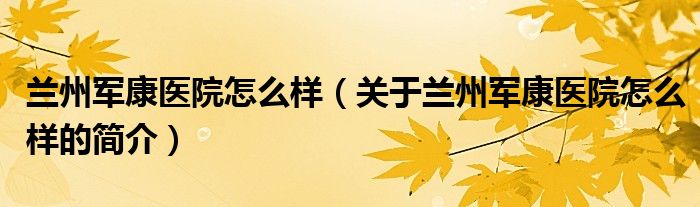 兰州军康医院怎么样（关于兰州军康医院怎么样的简介）