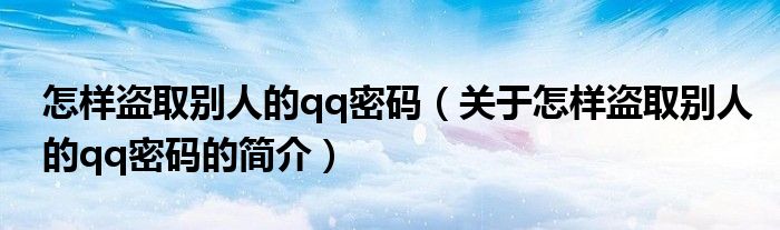 怎样盗取别人的qq密码（关于怎样盗取别人的qq密码的简介）