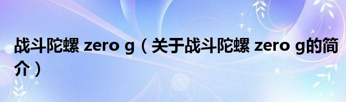 战斗陀螺 zero g（关于战斗陀螺 zero g的简介）