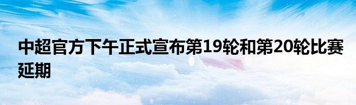 中超官方下午正式宣布第19轮和第20轮比赛延期