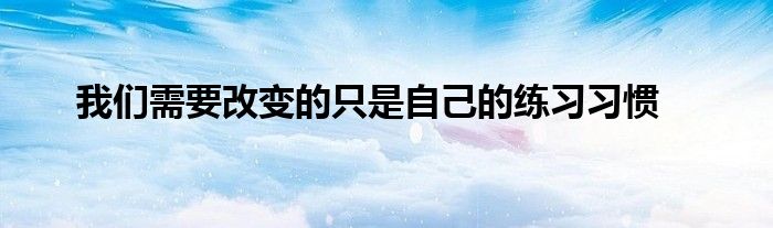 我们需要改变的只是自己的练习习惯