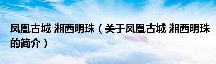 凤凰古城 湘西明珠（关于凤凰古城 湘西明珠的简介）