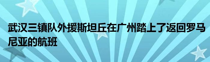 武汉三镇队外援斯坦丘在广州踏上了返回罗马尼亚的航班