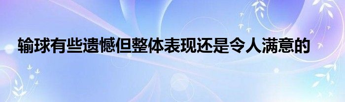 输球有些遗憾但整体表现还是令人满意的