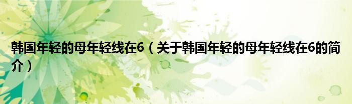 韩国年轻的母年轻线在6（关于韩国年轻的母年轻线在6的简介）