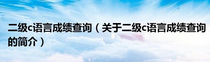 二级c语言成绩查询（关于二级c语言成绩查询的简介）