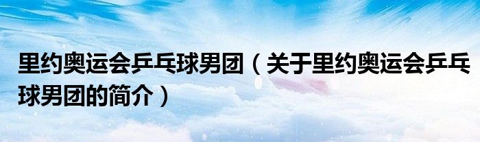 里约奥运会乒乓球男团（关于里约奥运会乒乓球男团的简介）