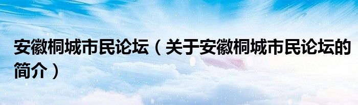 安徽桐城市民论坛（关于安徽桐城市民论坛的简介）