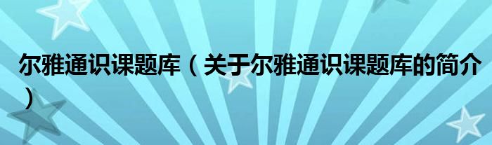 尔雅通识课题库（关于尔雅通识课题库的简介）