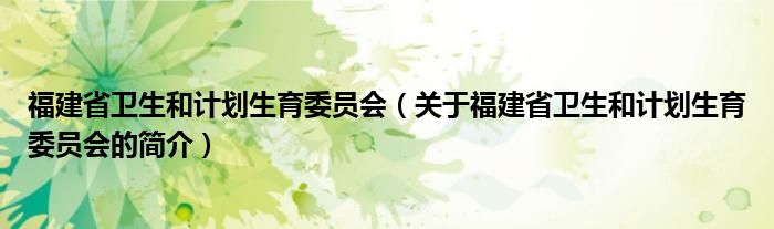 福建省卫生和计划生育委员会（关于福建省卫生和计划生育委员会的简介）