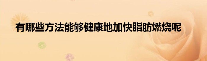 有哪些方法能够健康地加快脂肪燃烧呢