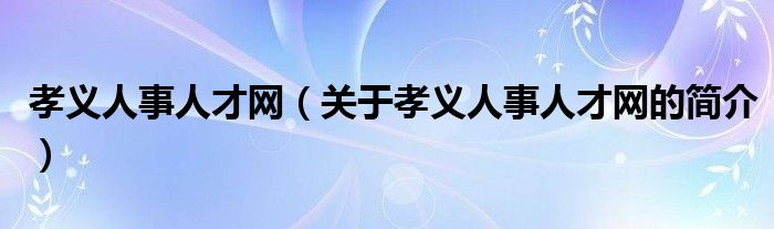 孝义人事人才网（关于孝义人事人才网的简介）