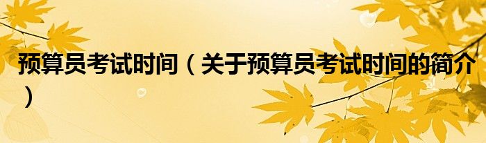 预算员考试时间（关于预算员考试时间的简介）
