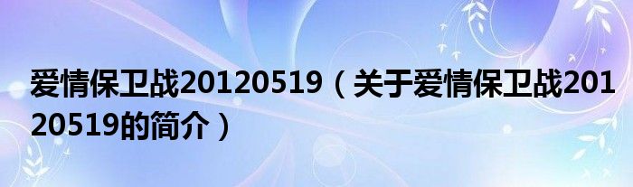 爱情保卫战20120519（关于爱情保卫战20120519的简介）