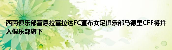 西丙俱乐部富恩拉富拉达FC宣布女足俱乐部马德里CFF将并入俱乐部旗下