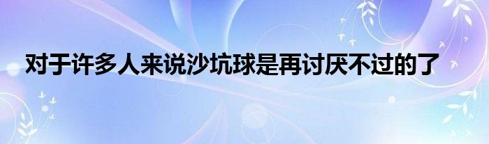 对于许多人来说沙坑球是再讨厌不过的了