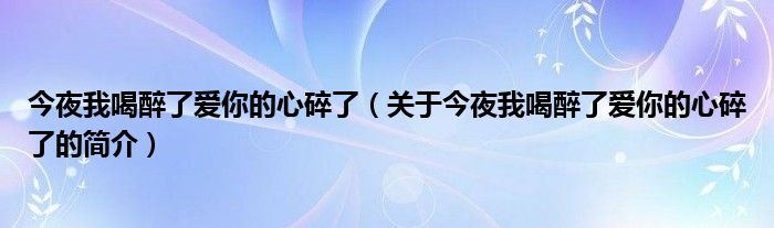 今夜我喝醉了爱你的心碎了（关于今夜我喝醉了爱你的心碎了的简介）