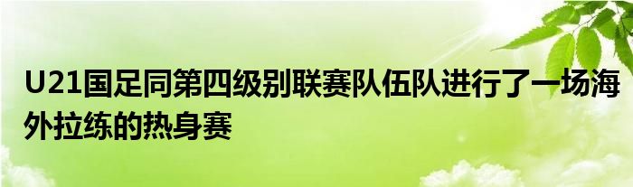 U21国足同第四级别联赛队伍队进行了一场海外拉练的热身赛