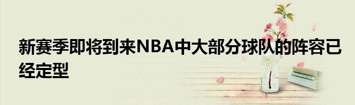 新赛季即将到来NBA中大部分球队的阵容已经定型