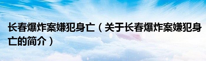 长春爆炸案嫌犯身亡（关于长春爆炸案嫌犯身亡的简介）