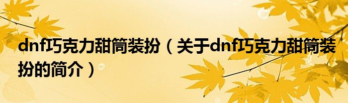 dnf巧克力甜筒装扮（关于dnf巧克力甜筒装扮的简介）