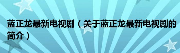 蓝正龙最新电视剧（关于蓝正龙最新电视剧的简介）