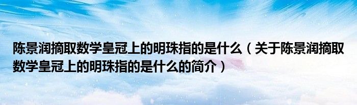 陈景润摘取数学皇冠上的明珠指的是什么（关于陈景润摘取数学皇冠上的明珠指的是什么的简介）