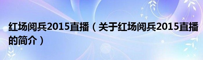 红场阅兵2015直播（关于红场阅兵2015直播的简介）