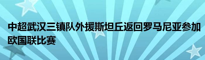 中超武汉三镇队外援斯坦丘返回罗马尼亚参加欧国联比赛